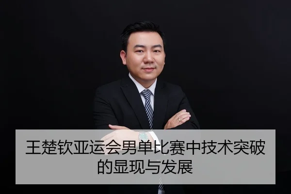 王楚钦亚运会男单比赛中技术突破的显现与发展